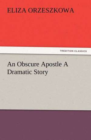 An Obscure Apostle a Dramatic Story: Its Origin, Influence and Relation to Democracy de Eliza Orzeszkowa