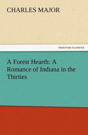 A Forest Hearth: A Romance of Indiana in the Thirties de Charles Major