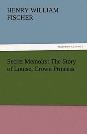 Secret Memoirs: The Story of Louise, Crown Princess de Henry W. (Henry William) Fischer