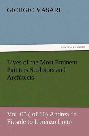 Lives of the Most Eminent Painters Sculptors and Architects Vol. 05 ( of 10) Andrea Da Fiesole to Lorenzo Lotto: As Sanctioned by Medical Men, and by Experience in All Ages Including a System of Vegetable Cookery de Giorgio Vasari