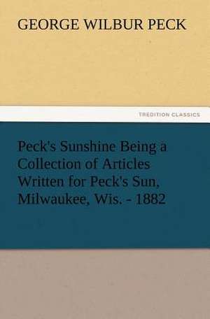 Peck's Sunshine Being a Collection of Articles Written for Peck's Sun, Milwaukee, Wis. - 1882 de George W. (George Wilbur) Peck