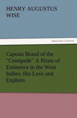 Captain Brand of the Centipede a Pirate of Eminence in the West Indies: His Love and Exploits, Together with Some Account of the Singular Manner by de H. A. (Henry Augustus) Wise