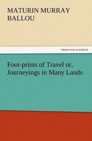 Foot-Prints of Travel Or, Journeyings in Many Lands: His Love and Exploits, Together with Some Account of the Singular Manner by de Maturin Murray Ballou