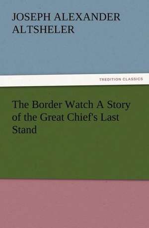 The Border Watch a Story of the Great Chief's Last Stand: His Love and Exploits, Together with Some Account of the Singular Manner by de Joseph A. (Joseph Alexander) Altsheler