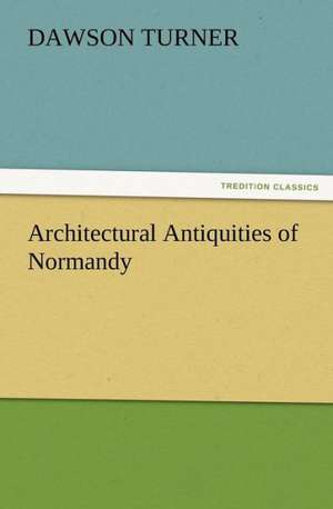 Architectural Antiquities of Normandy de Dawson Turner