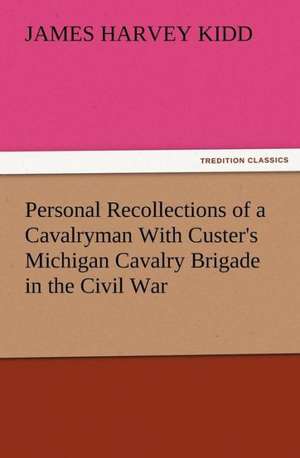 Personal Recollections of a Cavalryman with Custer's Michigan Cavalry Brigade in the Civil War: Scientific, Political, & Speculative, Vol. I de James Harvey Kidd