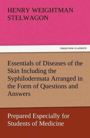 Essentials of Diseases of the Skin Including the Syphilodermata Arranged in the Form of Questions and Answers Prepared Especially for Students of Medi: Scientific, Political, & Speculative, Vol. I de Henry Weightman Stelwagon