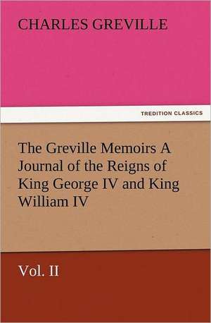 The Greville Memoirs a Journal of the Reigns of King George IV and King William IV, Vol. II: Scientific, Political, & Speculative, Vol. I de Charles Greville