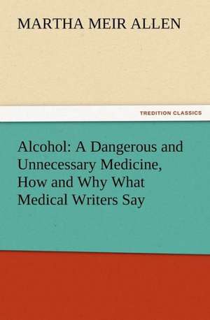 Alcohol: A Dangerous and Unnecessary Medicine, How and Why What Medical Writers Say de Martha Meir Allen