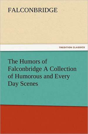 The Humors of Falconbridge a Collection of Humorous and Every Day Scenes: A Dangerous and Unnecessary Medicine, How and Why What Medical Writers Say de Falconbridge