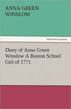 Diary of Anna Green Winslow a Boston School Girl of 1771: With Some of the Best Passages of the Saint's Writings de Anna Green Winslow