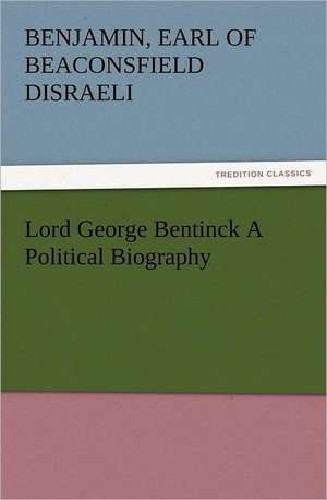 Lord George Bentinck a Political Biography: With Some of the Best Passages of the Saint's Writings de Earl of Beaconsfield Benjamin Disraeli