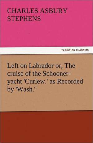 Left on Labrador Or, the Cruise of the Schooner-Yacht 'Curlew.' as Recorded by 'Wash.': With Some of the Best Passages of the Saint's Writings de C. A. (Charles Asbury) Stephens