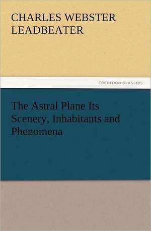 The Astral Plane Its Scenery, Inhabitants and Phenomena de C. W. (Charles Webster) Leadbeater