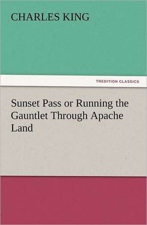 Sunset Pass or Running the Gauntlet Through Apache Land de Charles King