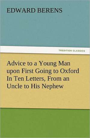 Advice to a Young Man Upon First Going to Oxford in Ten Letters, from an Uncle to His Nephew: The Cathedral Church of Norwich a Description of Its Fabric and a Brief History of the Episcopal See de Edward Berens