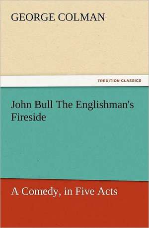 John Bull the Englishman's Fireside: A Comedy, in Five Acts de George Colman