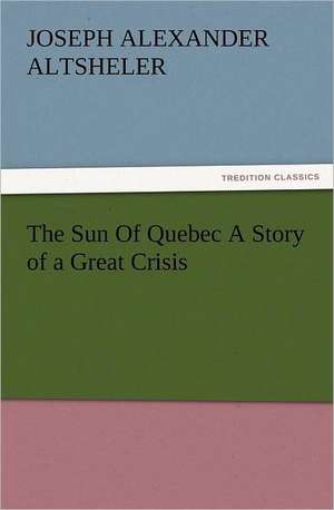 The Sun of Quebec a Story of a Great Crisis: Robespierre de Joseph A. (Joseph Alexander) Altsheler