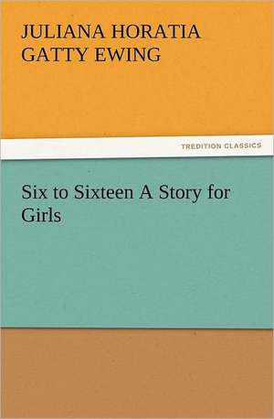 Six to Sixteen a Story for Girls: A Journey Through the Land of Doubt and Back Again a Life Story de Juliana Horatia Gatty Ewing