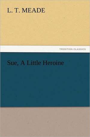 Sue, a Little Heroine: A Journey Through the Land of Doubt and Back Again a Life Story de L. T. Meade