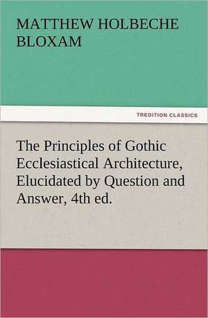 The Principles of Gothic Ecclesiastical Architecture, Elucidated by Question and Answer, 4th Ed.: The Book of Title-Pages de Matthew Holbeche Bloxam