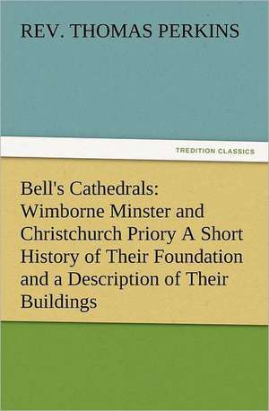 Bell's Cathedrals: Wimborne Minster and Christchurch Priory a Short History of Their Foundation and a Description of Their Buildings de Thomas Rev Perkins