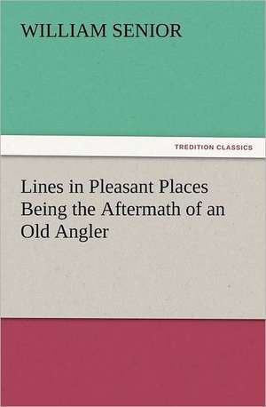 Lines in Pleasant Places Being the Aftermath of an Old Angler de William Senior