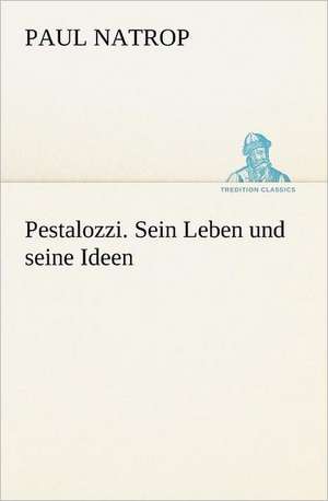 Pestalozzi. Sein Leben Und Seine Ideen: Figuren Zu Meinem ABC-Buch Oder Uber Die Anfangsgrunde Meines Denkens de Paul Natrop