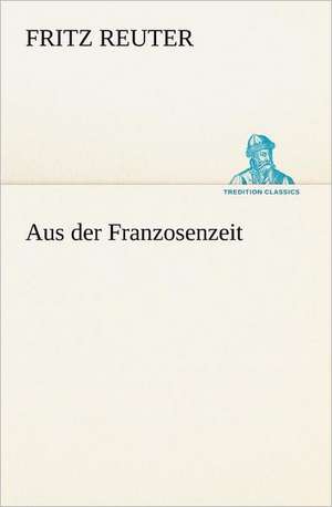 Aus Der Franzosenzeit: Figuren Zu Meinem ABC-Buch Oder Uber Die Anfangsgrunde Meines Denkens de Fritz Reuter