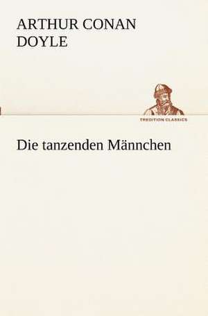 Die Tanzenden Mannchen: Figuren Zu Meinem ABC-Buch Oder Uber Die Anfangsgrunde Meines Denkens de Arthur Conan Doyle