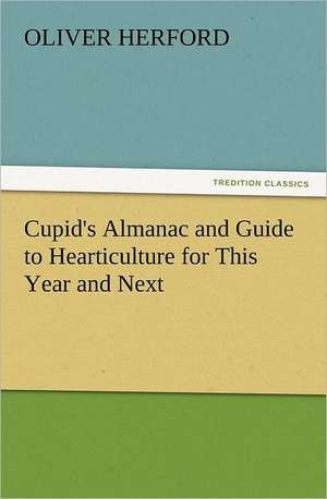 Cupid's Almanac and Guide to Hearticulture for This Year and Next de Oliver Herford