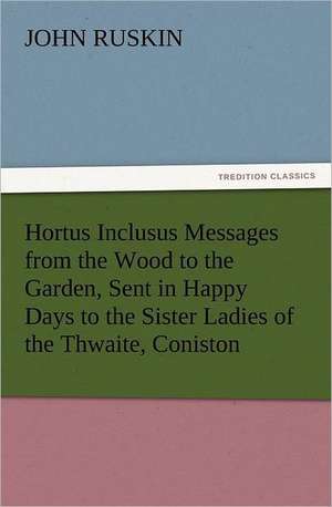 Hortus Inclusus Messages from the Wood to the Garden, Sent in Happy Days to the Sister Ladies of the Thwaite, Coniston de John Ruskin