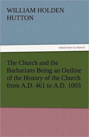 The Church and the Barbarians Being an Outline of the History of the Church from A.D. 461 to A.D. 1003 de William Holden Hutton