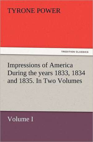 Impressions of America During the Years 1833, 1834 and 1835. in Two Volumes, Volume I.: The United Lutheran Church (General Synod, General Council, United Synod in the South) de Tyrone Power