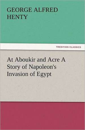 At Aboukir and Acre a Story of Napoleon's Invasion of Egypt: The United Lutheran Church (General Synod, General Council, United Synod in the South) de G. A. (George Alfred) Henty