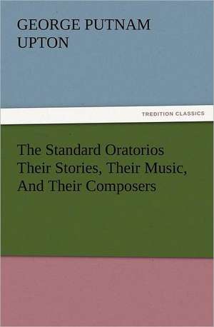 The Standard Oratorios Their Stories, Their Music, and Their Composers: The United Lutheran Church (General Synod, General Council, United Synod in the South) de George P. (George Putnam) Upton