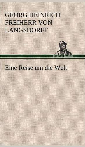 Eine Reise Um Die Welt: VOR Bismarcks Aufgang de Georg Heinrich Freiherr von Langsdorff