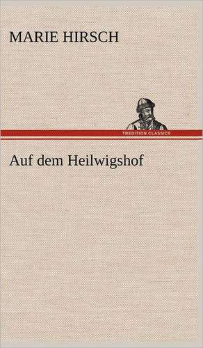 Auf Dem Heilwigshof: Erzahlung in Neun Briefen de Marie Hirsch