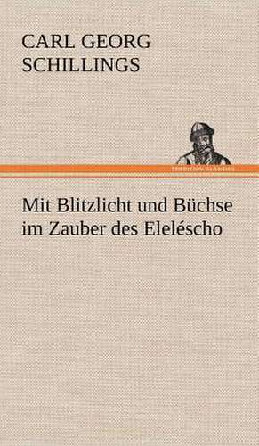 Mit Blitzlicht Und Buchse Im Zauber Des Elelescho: Das Lallen- Und Narrenbuch de Carl Georg Schillings