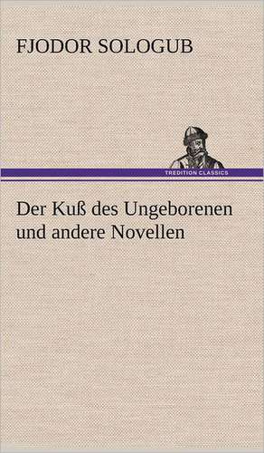 Der Kuss Des Ungeborenen Und Andere Novellen: Das Lallen- Und Narrenbuch de Fjodor Sologub