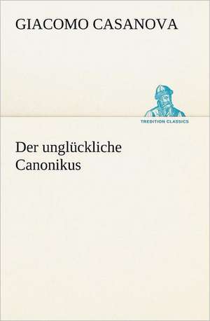 Der Ungluckliche Canonikus: Benno Tschischwitz de Giacomo Casanova