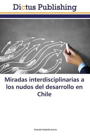 Miradas interdisciplinarias a los nudos del desarrollo en Chile de Gonzalo Falabella García