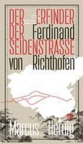 Ferdinand von Richthofen. Der Erfinder der Seidenstraße de Marcus Hernig