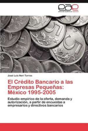 El Credito Bancario a Las Empresas Pequenas: Mexico 1995-2005 de José Luis Neri Torres