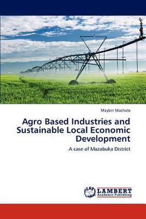 Agro Based Industries and Sustainable Local Economic Development de Maybin Machalo