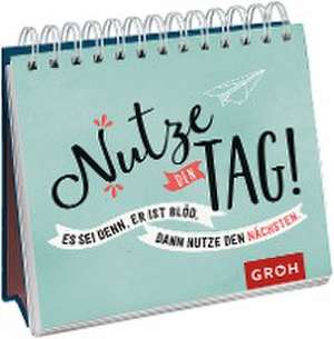 Nutze den Tag! Es sei denn, er ist blöd, dann nutze den nächsten de Groh Verlag