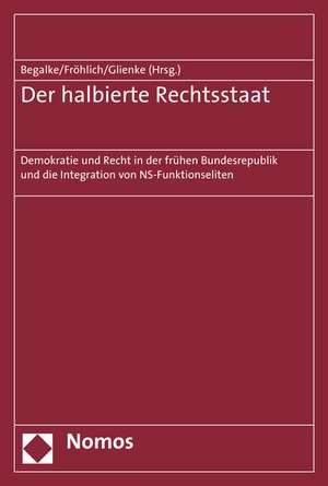 Der Halbierte Rechtsstaat: Demokratie Und Recht in Der Fruhen Bundesrepublik Und Die Integration Von NS-Funktionseliten de Sonja Begalke