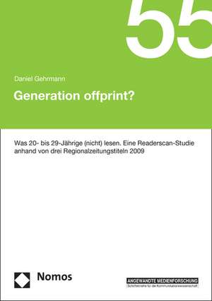 Generation Offprint?: Was 20- Bis 29-Jahrige (Nicht) Lesen. Eine Readerscan-Studie Anhand Von Drei Regionalzeitungstiteln 2009 de Daniel Gehrmann