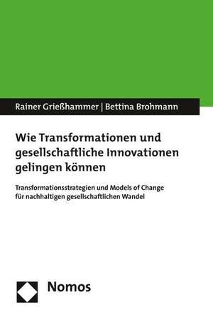 Wie Transformationen Und Gesellschaftliche Innovationen Gelingen Konnen: Transformationsstrategien Und Models of Change Fur Nachhaltigen Gesellschaftl de Rainer Grießhammer