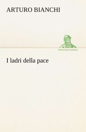 I Ladri Della Pace: Studi Intorno Alla Storia Della Lombardia Negli Ultimi Trent'anni E Delle Cagioni del Difetto D' de Arturo Bianchi